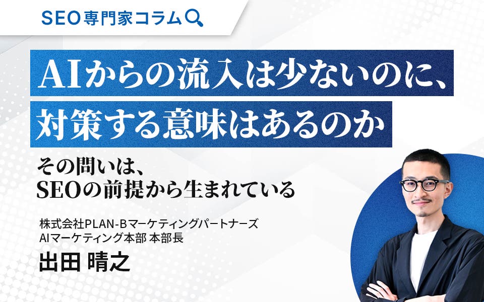 【専門家コラム】「AIからの流入は少ないのに、対策する意味はあるのか」～その問いは、SEOの前提から生まれている～
