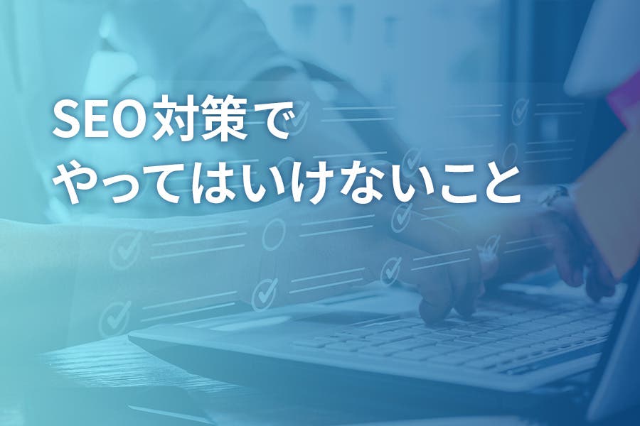 SEO対策でやってはいけないこと、注意点｜Googleから悪い評価を受けない方法を紹介　