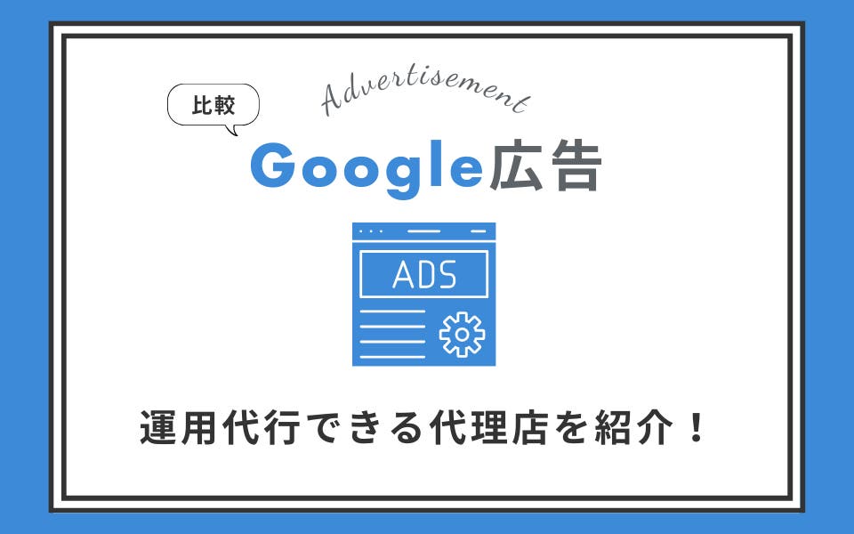 Google広告の運用代行ができる代理店5選｜代理店が考える失敗しない選び方