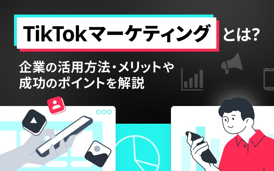 TikTokマーケティングとは？企業の活用方法・メリットや成功のポイントを解説
