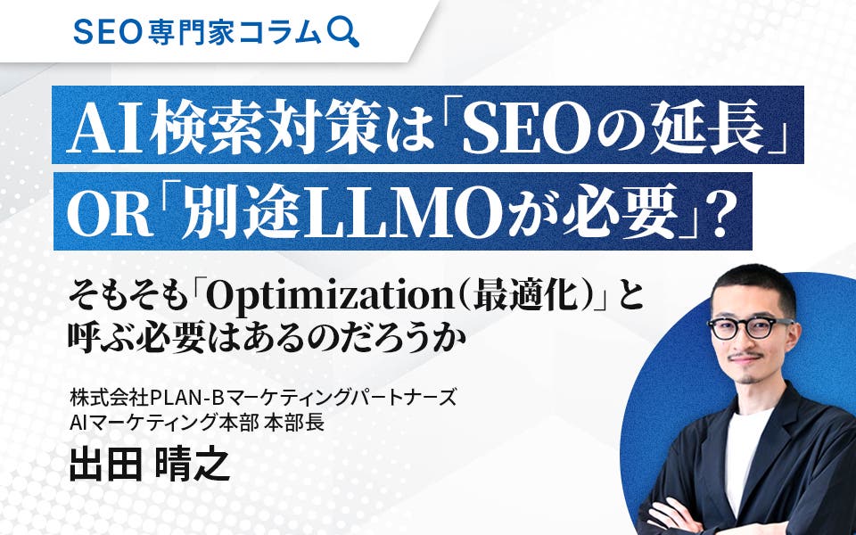 【専門家コラム】AI検索対策は「SEOの延長」OR「別途LLMOが必要」？そもそも「Optimization（最適化）」と呼ぶ必要はあるのだろうか