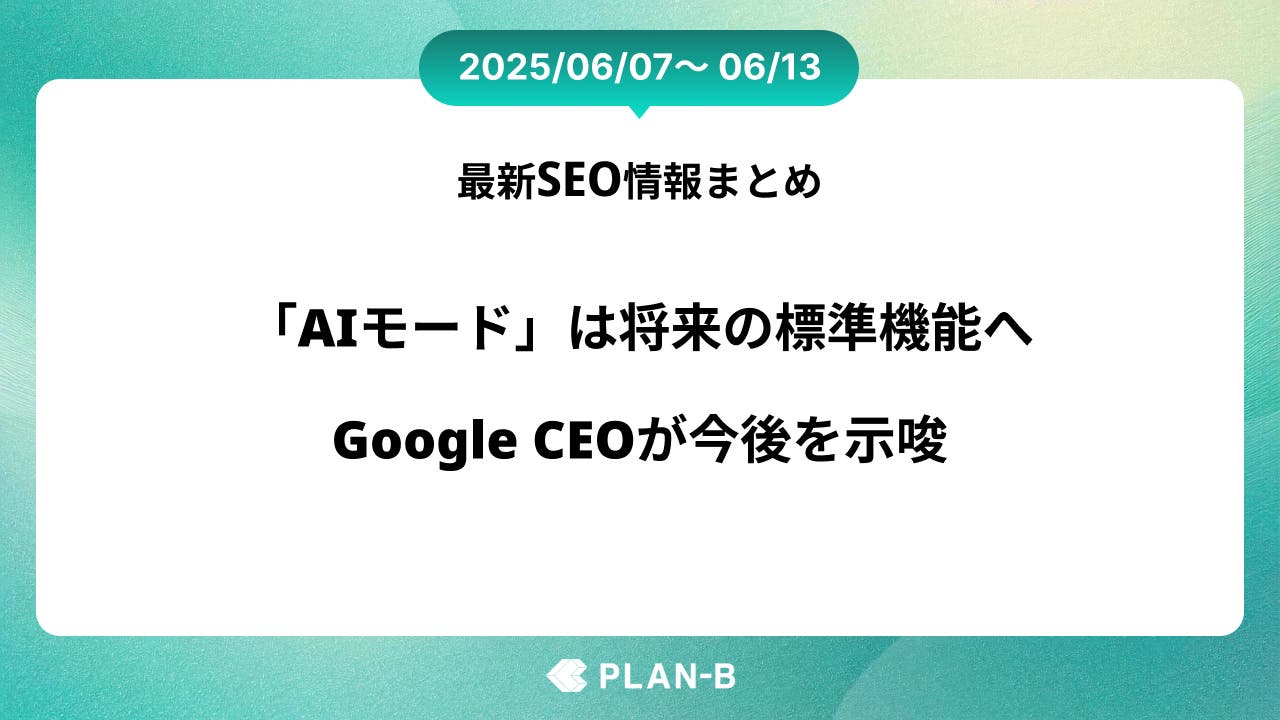 「AIモード」は将来の標準機能へ。Google CEOが今後を示唆 – 先週の最新SEO情報まとめ（2025/06/07～06/13)