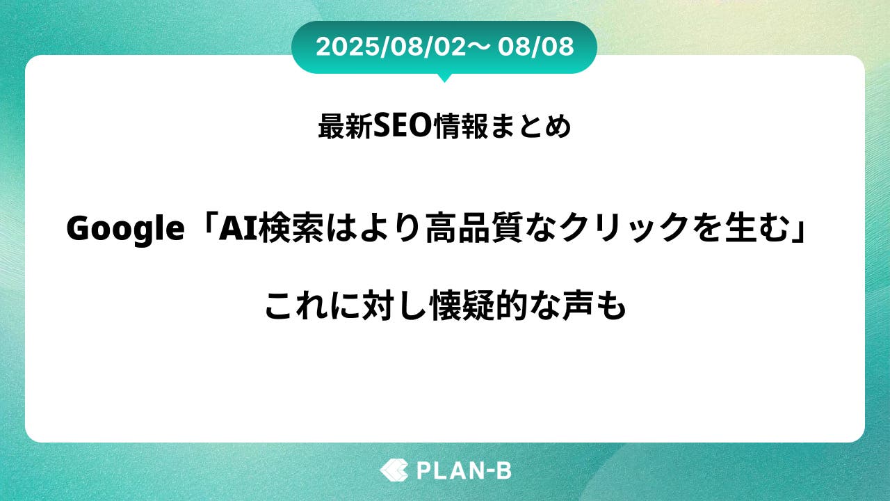 Google「AI検索は“検索回数を増やし、より高品質なクリックを生む”」、これに対し懐疑的な声も – 先週のSEO最新情報まとめ（2025/08/02～08/08)