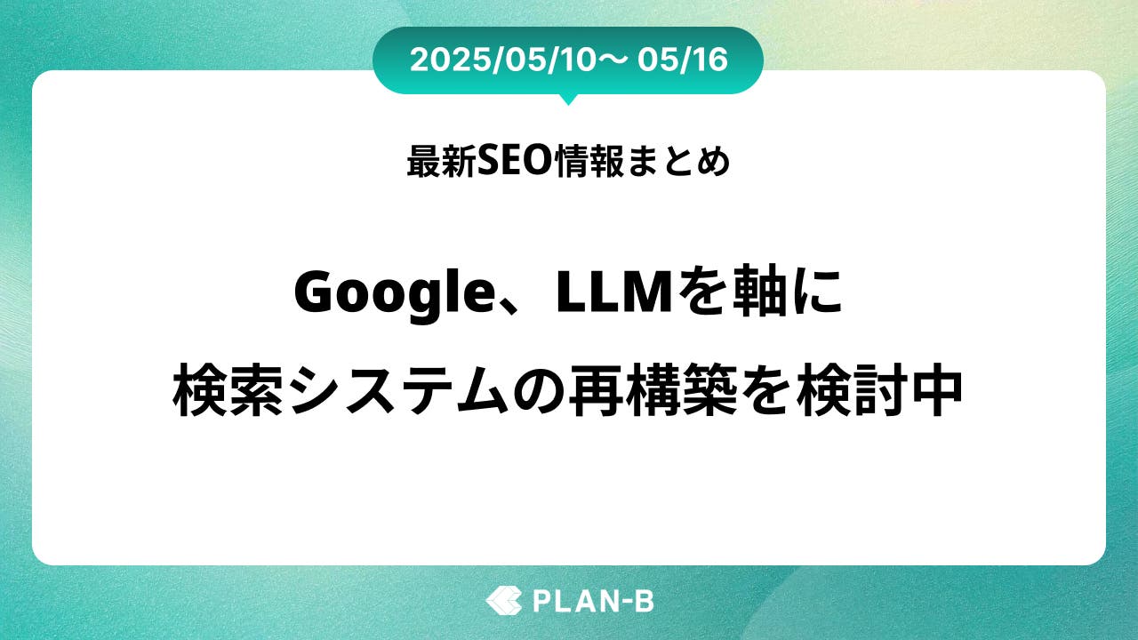 Google、LLMを軸に検索システムの再構築を検討中 – 先週の最新SEO情報まとめ（2025/05/10～05/16)