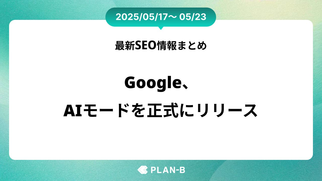 Google、AIモードを正式にリリース – 先週の最新SEO情報まとめ（2025/05/17～05/23)